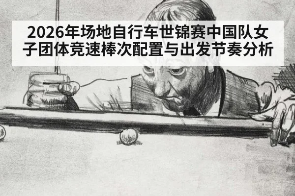 2026年场地自行车世锦赛中国队女子团体竞速棒次配置与出发节奏分析