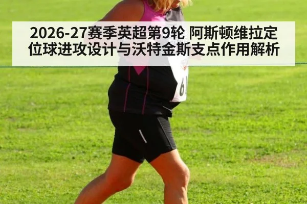 2026-27赛季英超第9轮 阿斯顿维拉定位球进攻设计与沃特金斯支点作用解析