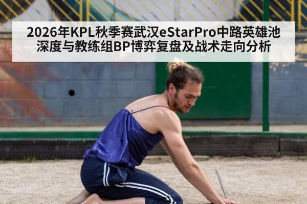 2026年KPL秋季赛武汉eStarPro中路英雄池深度与教练组BP博弈复盘及战术走向分析